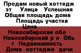 Продам новый коттедж 2эт, › Улица ­ Успешная › Общая площадь дома ­ 110 › Площадь участка ­ 600 › Цена ­ 3 490 000 - Новосибирская обл., Новосибирский р-н, Обь г. Недвижимость » Дома, коттеджи, дачи продажа   